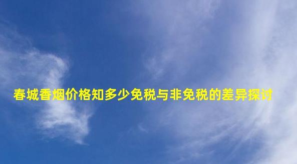 春城香烟价格知多少？免税与非免税的差异探讨